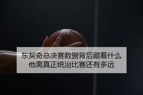 东契奇总决赛数据背后藏着什么 他离真正统治比赛还有多远