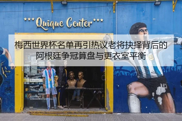 梅西世界杯名单再引热议老将抉择背后的阿根廷争冠算盘与更衣室平衡